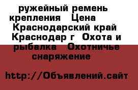 ружейный ремень 2 крепления › Цена ­ 600 - Краснодарский край, Краснодар г. Охота и рыбалка » Охотничье снаряжение   